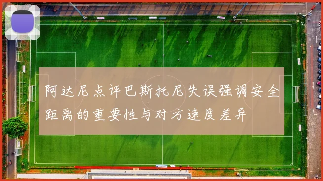 阿达尼点评巴斯托尼失误强调安全距离的重要性与对方速度差异