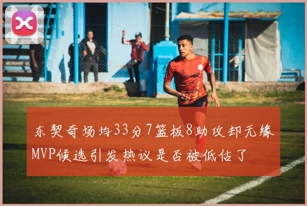 东契奇场均33分7篮板8助攻却无缘MVP候选引发热议是否被低估了