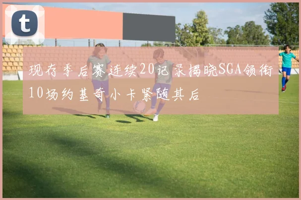 现存季后赛连续20记录揭晓SGA领衔10场约基奇小卡紧随其后