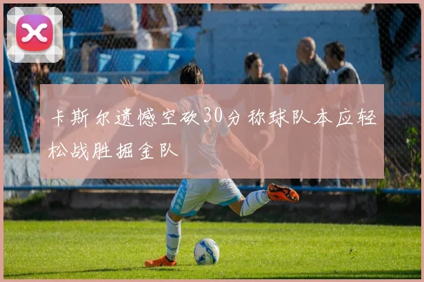 卡斯尔遗憾空砍30分称球队本应轻松战胜掘金队