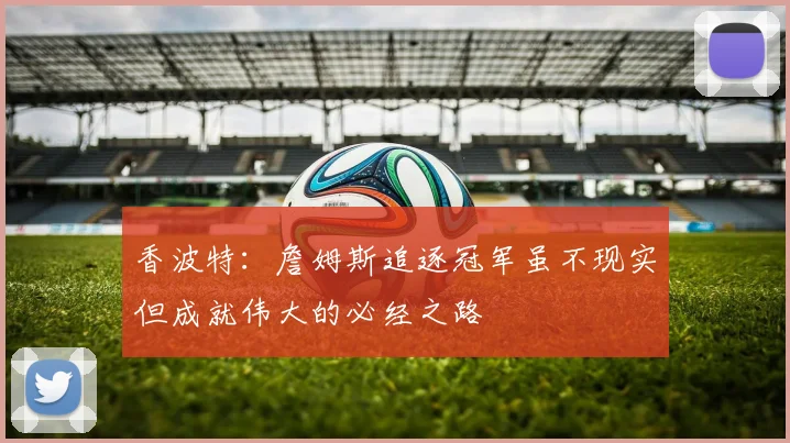 香波特：詹姆斯追逐冠军虽不现实但成就伟大的必经之路