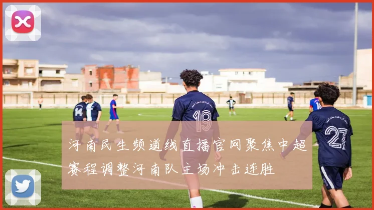 河南民生频道线直播官网聚焦中超赛程调整河南队主场冲击连胜