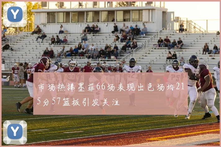 市场热捧墨菲66场表现出色场均215分57篮板引发关注