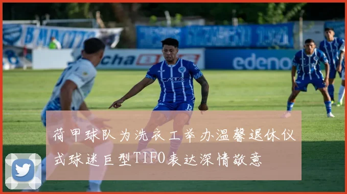 荷甲球队为洗衣工举办温馨退休仪式球迷巨型TIFO表达深情敬意