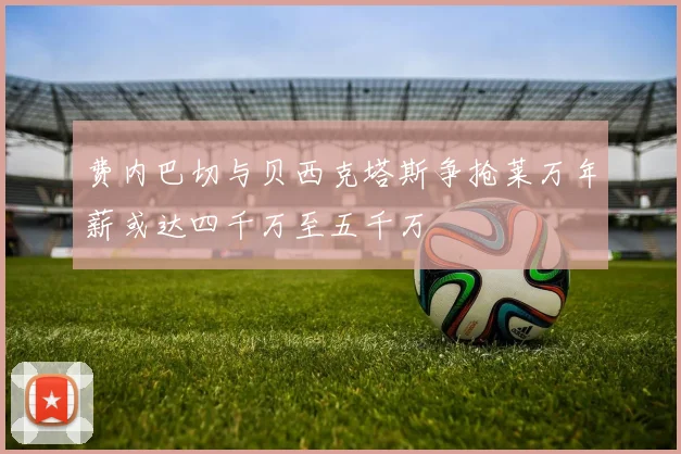 费内巴切与贝西克塔斯争抢莱万年薪或达四千万至五千万