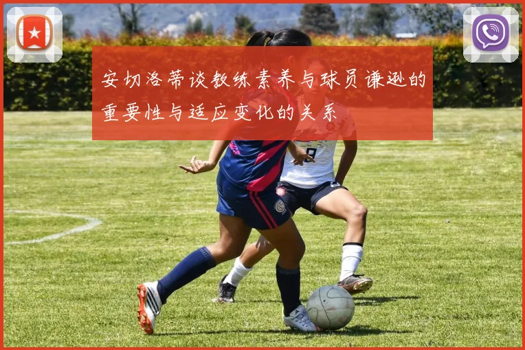 安切洛蒂谈教练素养与球员谦逊的重要性与适应变化的关系