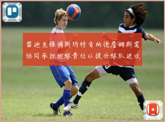 雷迪克强调斯玛特肯纳德詹姆斯需协同承担控球责任以提升球队进攻效率