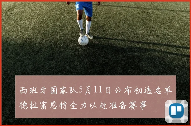 西班牙国家队5月11日公布初选名单德拉富恩特全力以赴准备赛事