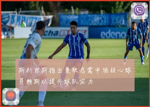 斯科尔斯指出曼联急需中场核心球员赖斯以提升球队实力