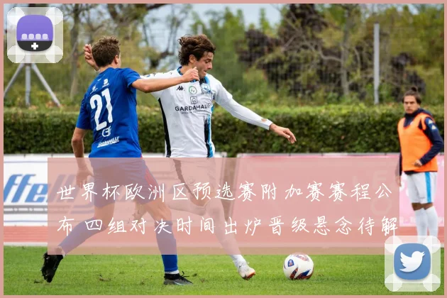世界杯欧洲区预选赛附加赛赛程公布 四组对决时间出炉晋级悬念待解
