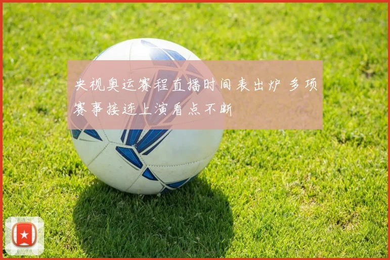 央视奥运赛程直播时间表出炉 多项赛事接连上演看点不断