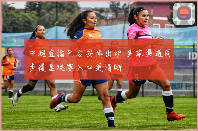 中超直播平台安排出炉 多家渠道同步覆盖观赛入口更清晰
