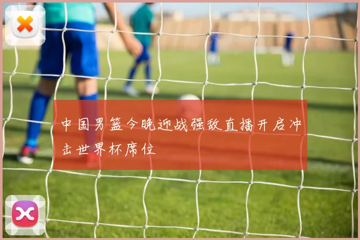 中国男篮今晚迎战强敌直播开启冲击世界杯席位