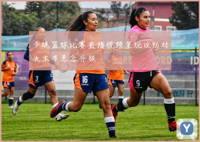 今晚篮球比赛直播视频呈现攻防对决末节悬念升级