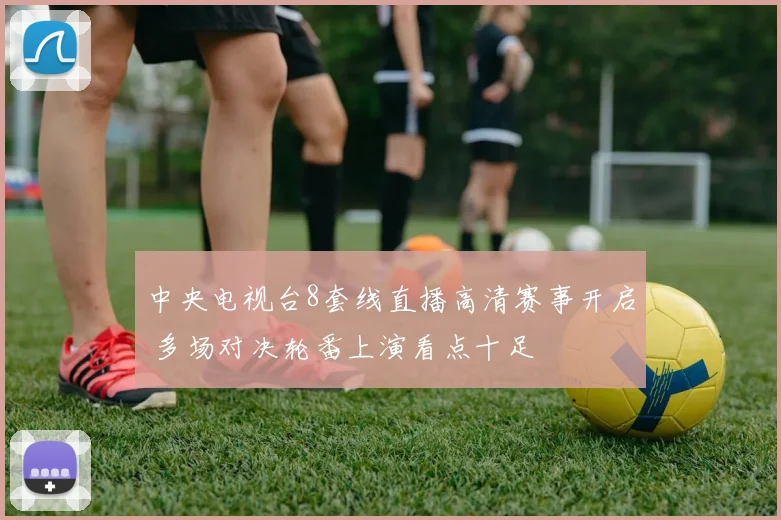 中央电视台8套线直播高清赛事开启 多场对决轮番上演看点十足