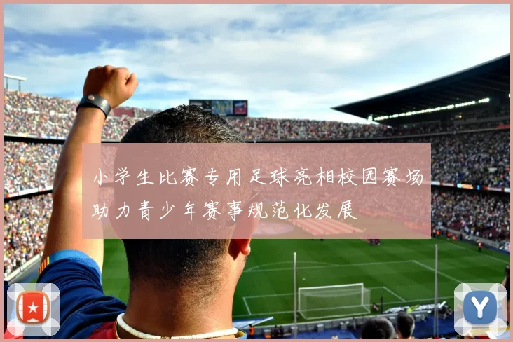 小学生比赛专用足球亮相校园赛场助力青少年赛事规范化发展