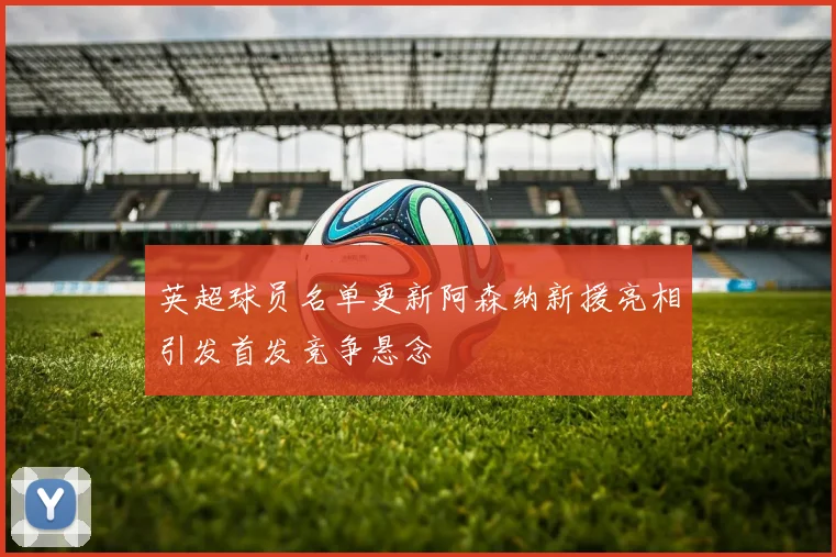 英超球员名单更新阿森纳新援亮相引发首发竞争悬念