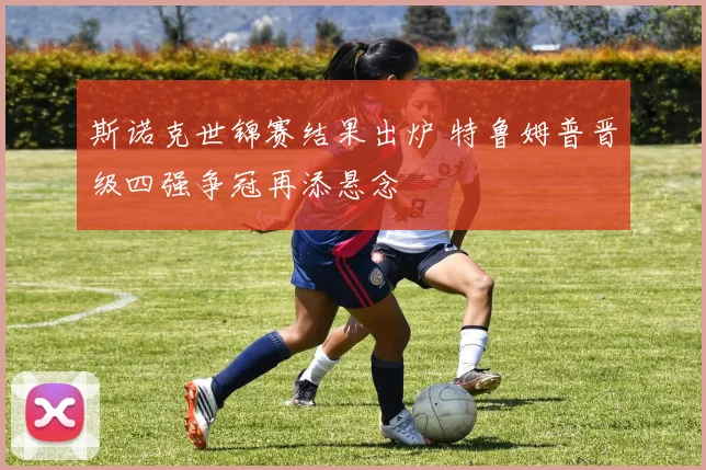 斯诺克世锦赛结果出炉 特鲁姆普晋级四强争冠再添悬念