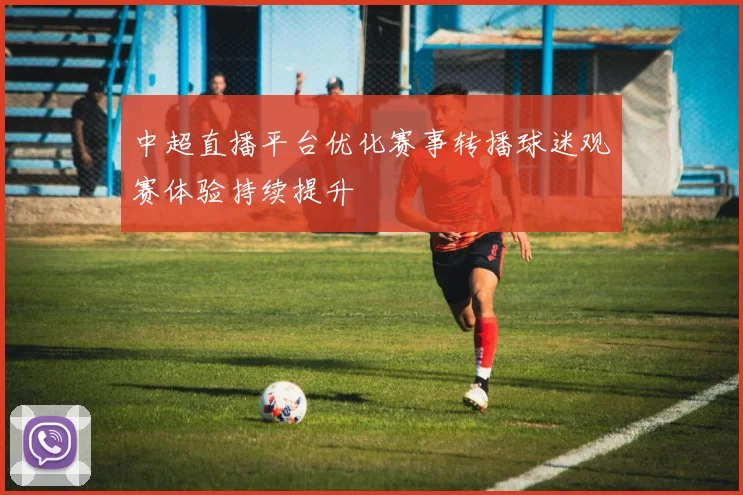 中超直播平台优化赛事转播球迷观赛体验持续提升
