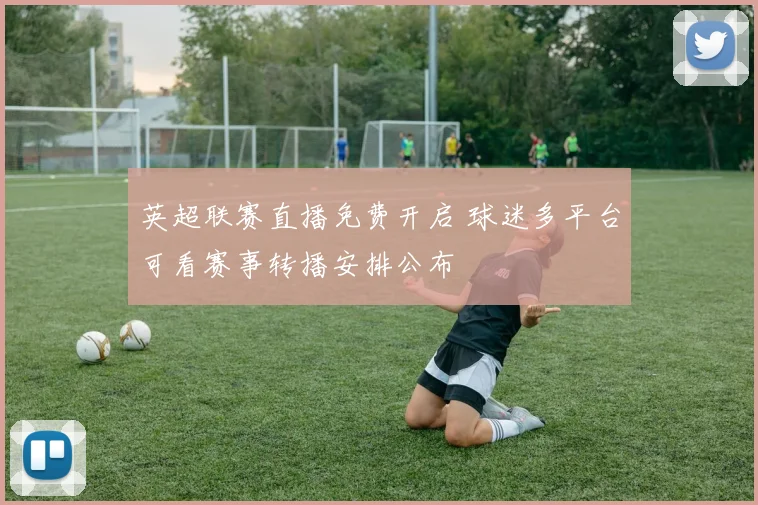 英超联赛直播免费开启 球迷多平台可看赛事转播安排公布