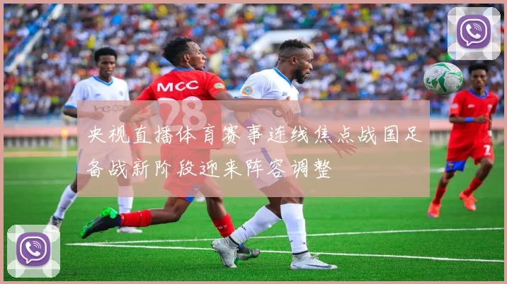 央视直播体育赛事连线焦点战国足备战新阶段迎来阵容调整