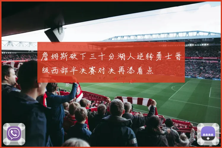 詹姆斯砍下三十分湖人逆转勇士晋级西部半决赛对决再添看点