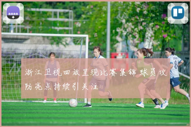 浙江卫视回放呈现比赛集锦 球员攻防亮点持续引关注