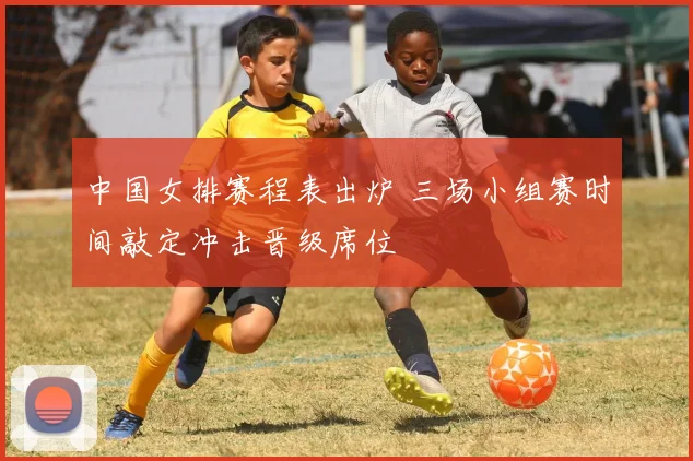 中国女排赛程表出炉 三场小组赛时间敲定冲击晋级席位