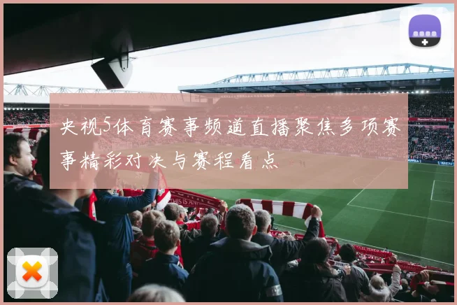 央视5体育赛事频道直播聚焦多项赛事精彩对决与赛程看点