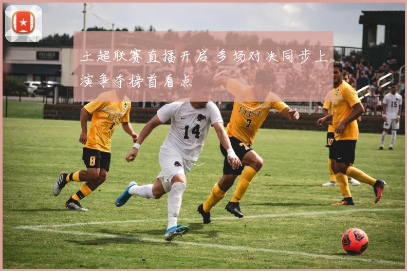 土超联赛直播开启 多场对决同步上演争夺榜首看点