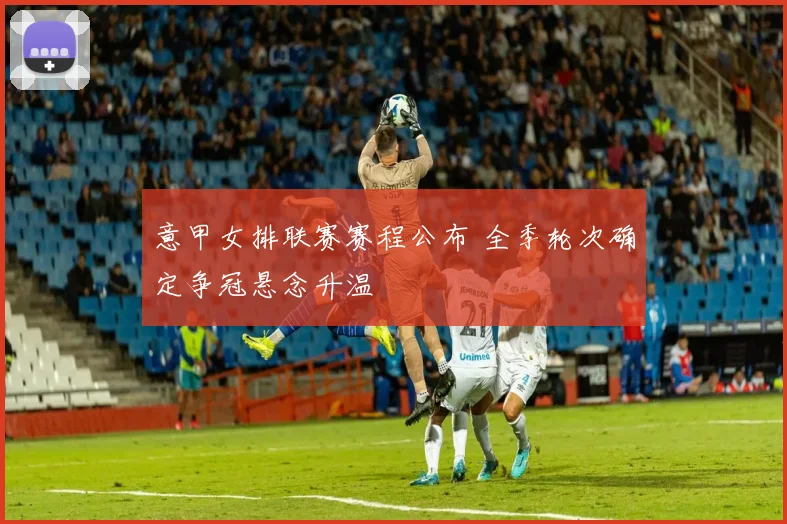 意甲女排联赛赛程公布 全季轮次确定争冠悬念升温