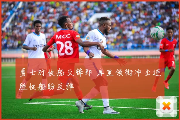 勇士对快船交锋即 库里领衔冲击连胜快船盼反弹